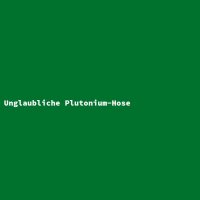 Unglaubliche Plutonium-Hose