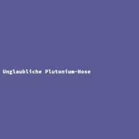 Unglaubliche Plutonium-Hose