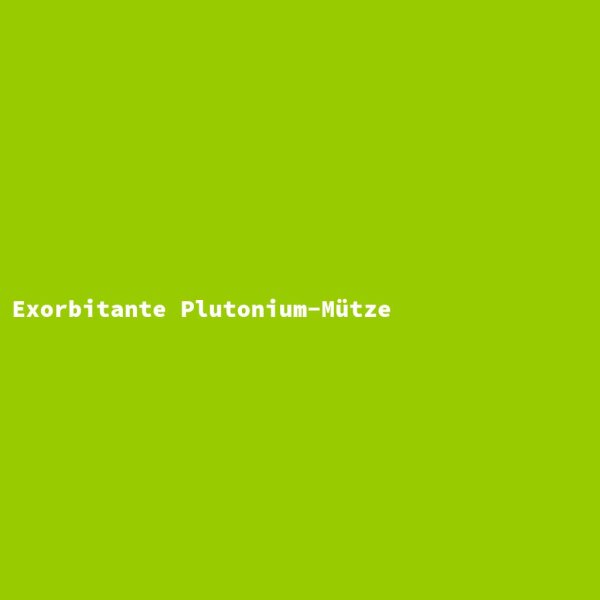 Exorbitante Plutonium-Mütze