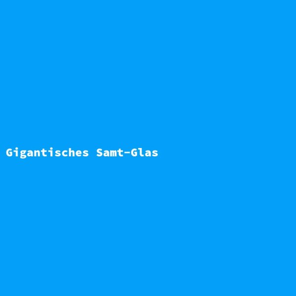 Gigantisches Samt-Glas