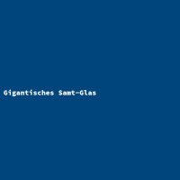 Gigantisches Samt-Glas