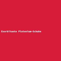 Exorbitante Plutonium-Schuhe