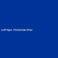 Luftiges Plutonium-Glas